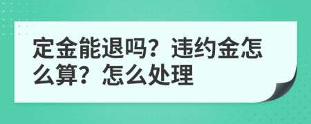 定金能退吗？违约金怎么算？怎么处理