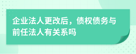 企业法人更改后，债权债务与前任法人有关系吗