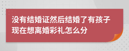 没有结婚证然后结婚了有孩子现在想离婚彩礼怎么分