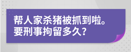 帮人家杀猪被抓到啦。要刑事拘留多久？