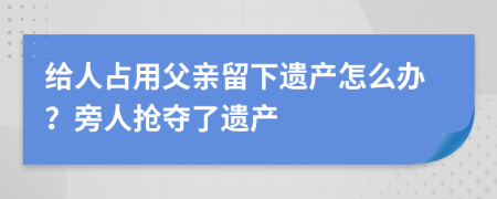 给人占用父亲留下遗产怎么办？旁人抢夺了遗产