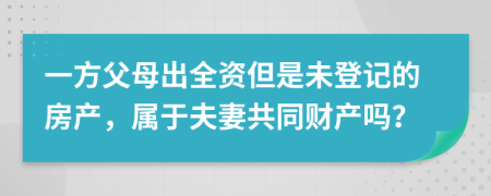 一方父母出全资但是未登记的房产，属于夫妻共同财产吗？