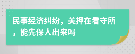 民事经济纠纷，关押在看守所，能先保人出来吗