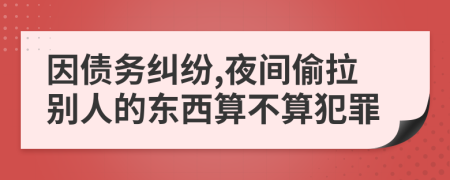 因债务纠纷,夜间偷拉别人的东西算不算犯罪