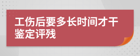 工伤后要多长时间才干鉴定评残