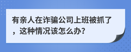 有亲人在诈骗公司上班被抓了，这种情况该怎么办？