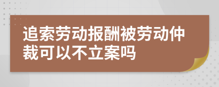 追索劳动报酬被劳动仲裁可以不立案吗