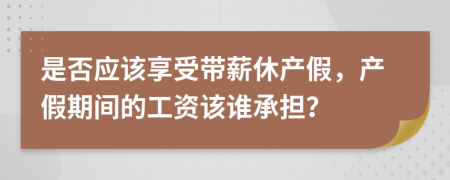 是否应该享受带薪休产假，产假期间的工资该谁承担？