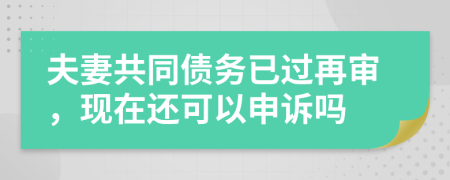 夫妻共同债务已过再审，现在还可以申诉吗