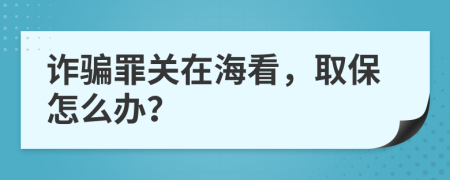 诈骗罪关在海看，取保怎么办？