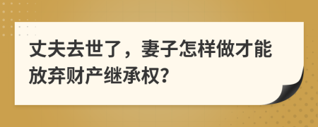 丈夫去世了，妻子怎样做才能放弃财产继承权？