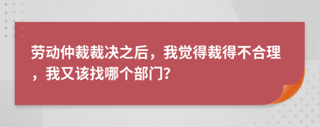 劳动仲裁裁决之后，我觉得裁得不合理，我又该找哪个部门？