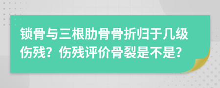 锁骨与三根肋骨骨折归于几级伤残？伤残评价骨裂是不是？