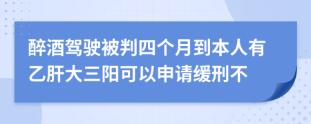 醉酒驾驶被判四个月到本人有乙肝大三阳可以申请缓刑不