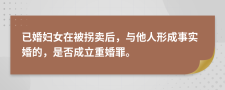 已婚妇女在被拐卖后，与他人形成事实婚的，是否成立重婚罪。