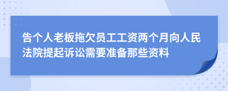 告个人老板拖欠员工工资两个月向人民法院提起诉讼需要准备那些资料