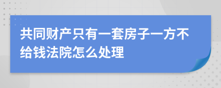 共同财产只有一套房子一方不给钱法院怎么处理