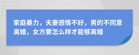 家庭暴力，夫妻感情不好，男的不同意离婚，女方要怎么样才能够离婚