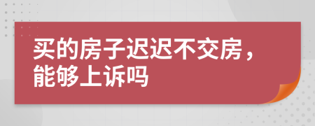 买的房子迟迟不交房，能够上诉吗