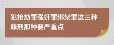 犯抢劫罪强奸罪绑架罪这三种罪刑那种要严重点