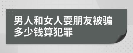 男人和女人耍朋友被骗多少钱算犯罪