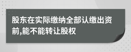 股东在实际缴纳全部认缴出资前,能不能转让股权