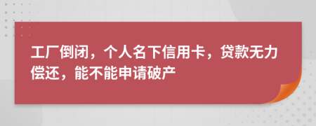 工厂倒闭，个人名下信用卡，贷款无力偿还，能不能申请破产