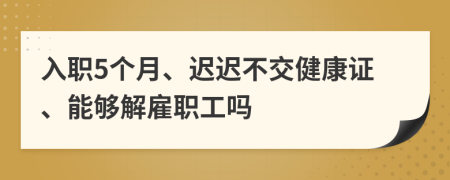 入职5个月、迟迟不交健康证、能够解雇职工吗