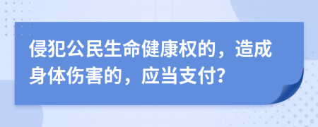 侵犯公民生命健康权的，造成身体伤害的，应当支付？