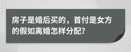 房子是婚后买的，首付是女方的假如离婚怎样分配？