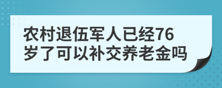 农村退伍军人已经76岁了可以补交养老金吗