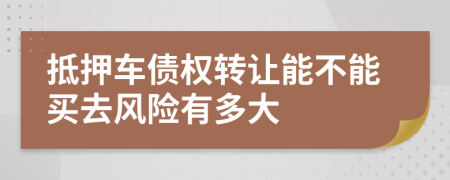 抵押车债权转让能不能买去风险有多大