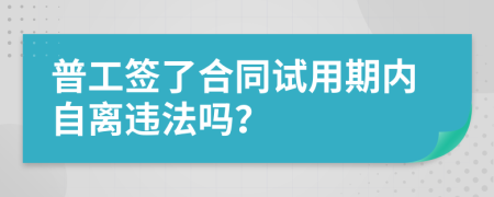 普工签了合同试用期内自离违法吗？