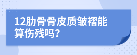 12肋骨骨皮质皱褶能算伤残吗？