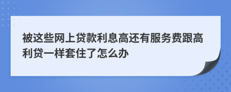 被这些网上贷款利息高还有服务费跟高利贷一样套住了怎么办