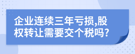 企业连续三年亏损,股权转让需要交个税吗?