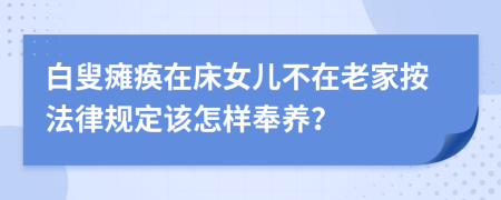 白叟瘫痪在床女儿不在老家按法律规定该怎样奉养？