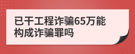 已干工程诈骗65万能构成诈骗罪吗