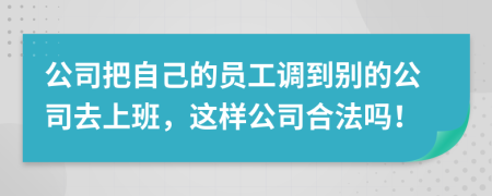公司把自己的员工调到别的公司去上班，这样公司合法吗！