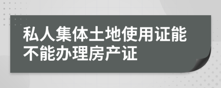 私人集体土地使用证能不能办理房产证