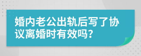 婚内老公出轨后写了协议离婚时有效吗？