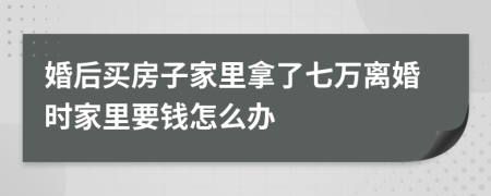 婚后买房子家里拿了七万离婚时家里要钱怎么办