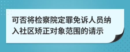 可否将检察院定罪免诉人员纳入社区矫正对象范围的请示