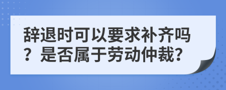 辞退时可以要求补齐吗？是否属于劳动仲裁？