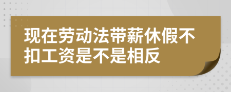 现在劳动法带薪休假不扣工资是不是相反