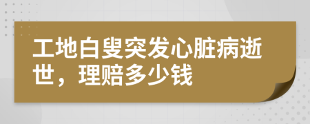 工地白叟突发心脏病逝世，理赔多少钱