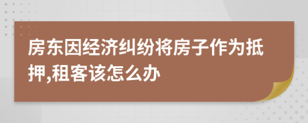房东因经济纠纷将房子作为抵押,租客该怎么办