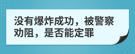 没有爆炸成功，被警察劝阻，是否能定罪