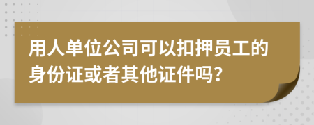 用人单位公司可以扣押员工的身份证或者其他证件吗？