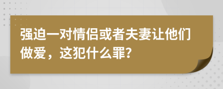 强迫一对情侣或者夫妻让他们做爱，这犯什么罪？